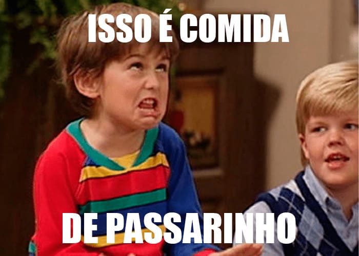 “Isso é comida de passarinho”.